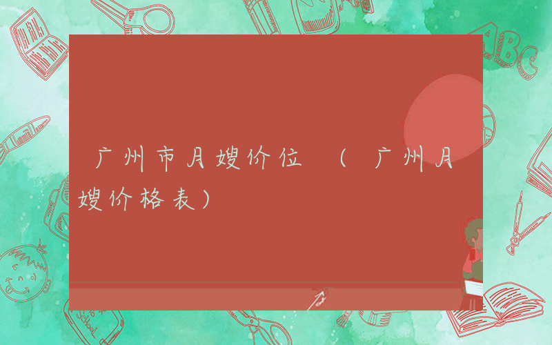 广州市月嫂价位 (广州月嫂价格表)